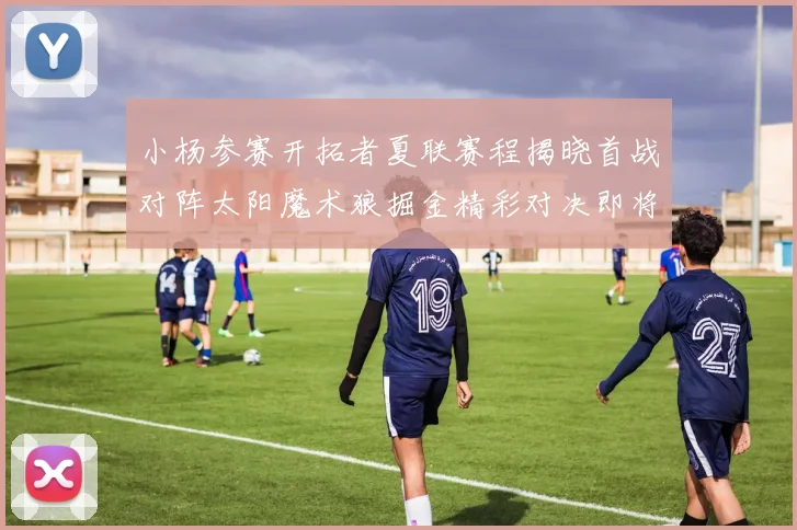 小杨参赛开拓者夏联赛程揭晓首战对阵太阳魔术狼掘金精彩对决即将开启