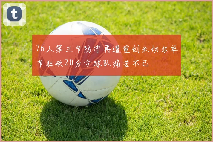 76人第三节防守再遭重创米切尔单节狂砍20分令球队痛苦不已