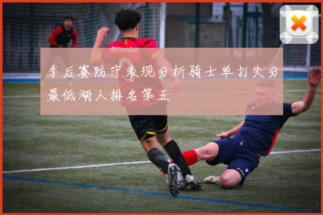 季后赛防守表现分析骑士单打失分最低湖人排名第五