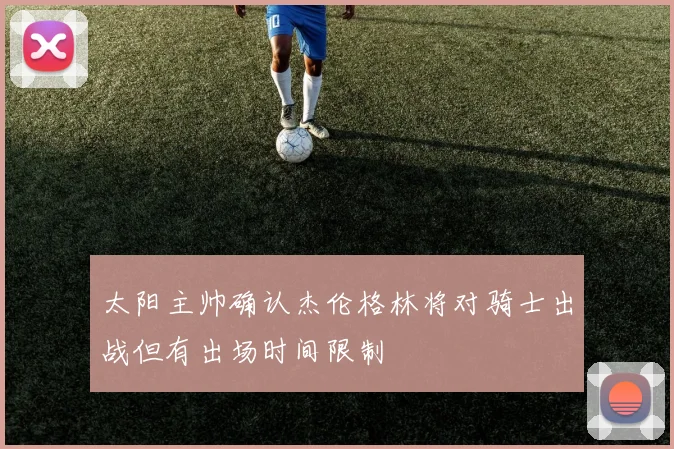 太阳主帅确认杰伦格林将对骑士出战但有出场时间限制