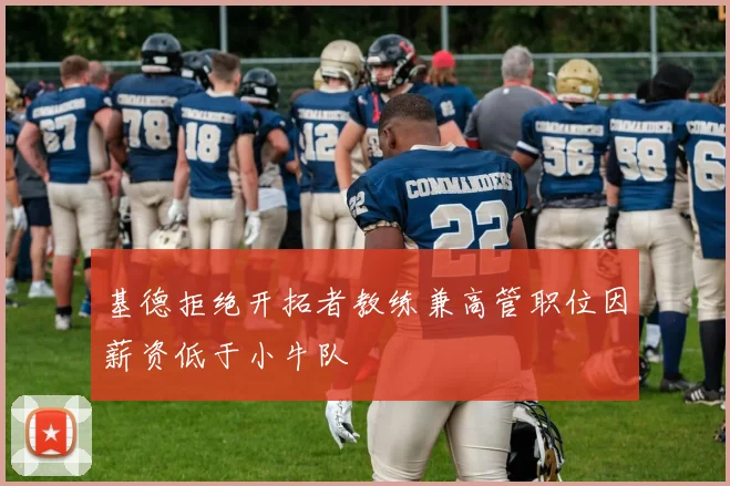 基德拒绝开拓者教练兼高管职位因薪资低于小牛队