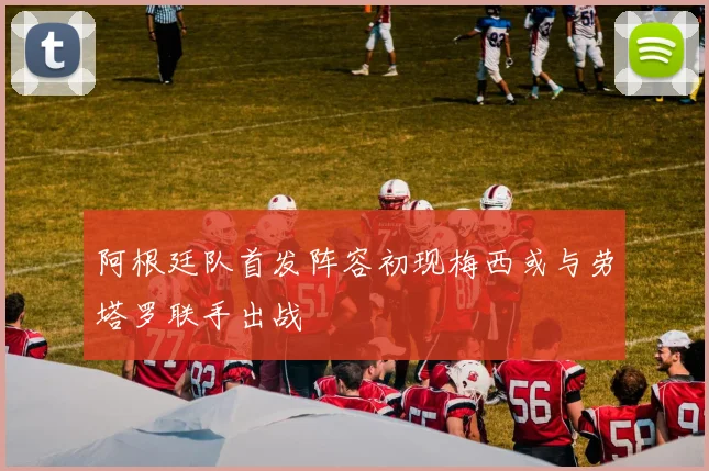 阿根廷队首发阵容初现梅西或与劳塔罗联手出战