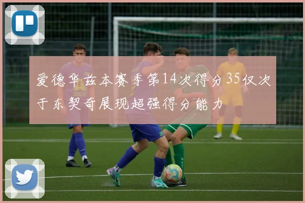 爱德华兹本赛季第14次得分35仅次于东契奇展现超强得分能力
