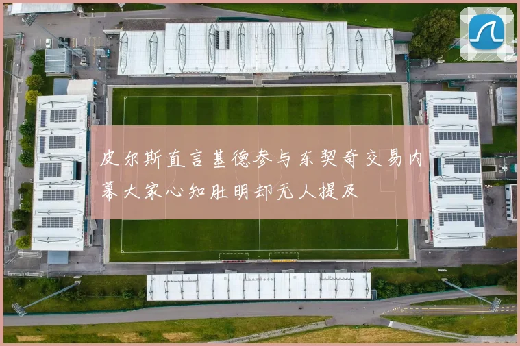皮尔斯直言基德参与东契奇交易内幕大家心知肚明却无人提及