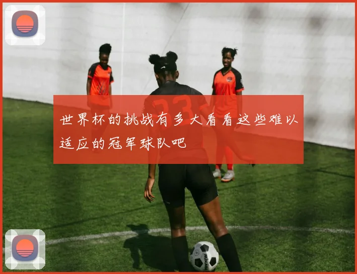 世界杯的挑战有多大看看这些难以适应的冠军球队吧