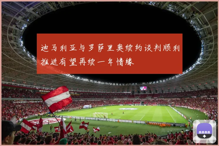 迪马利亚与罗萨里奥续约谈判顺利推进有望再续一年情缘