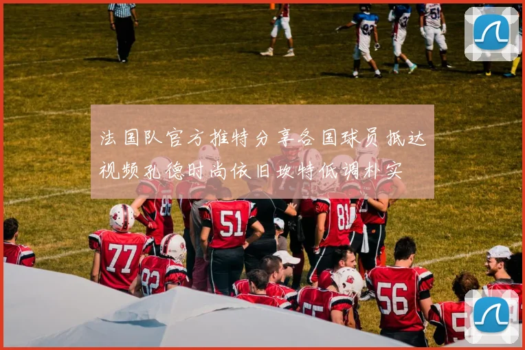 法国队官方推特分享各国球员抵达视频孔德时尚依旧坎特低调朴实