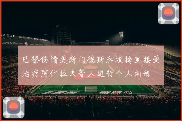 巴黎伤情更新门德斯和埃梅里接受治疗阿什拉夫等人进行个人训练
