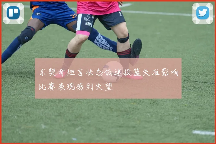 东契奇坦言状态低迷投篮失准影响比赛表现感到失望