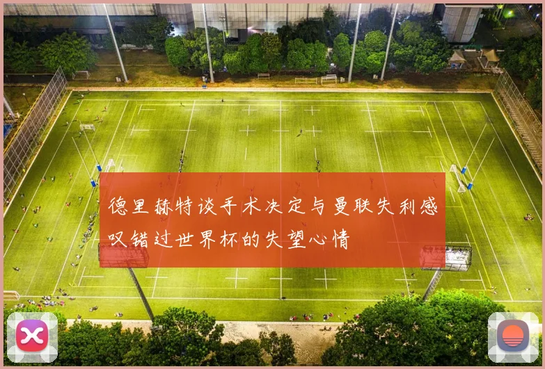 德里赫特谈手术决定与曼联失利感叹错过世界杯的失望心情