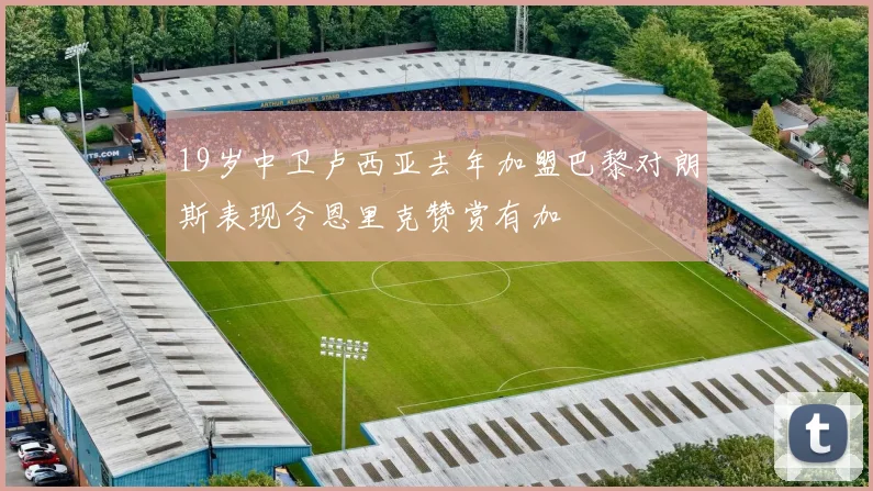 19岁中卫卢西亚去年加盟巴黎对朗斯表现令恩里克赞赏有加