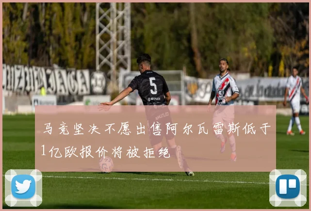 马竞坚决不愿出售阿尔瓦雷斯低于1亿欧报价将被拒绝