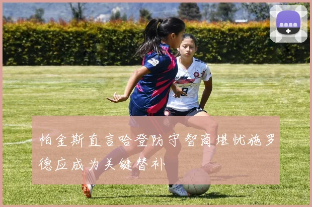 帕金斯直言哈登防守智商堪忧施罗德应成为关键替补