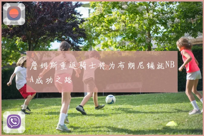 詹姆斯重返骑士将为布朗尼铺就NBA成功之路