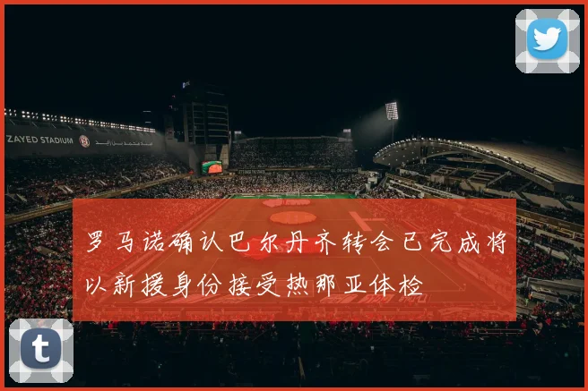 罗马诺确认巴尔丹齐转会已完成将以新援身份接受热那亚体检