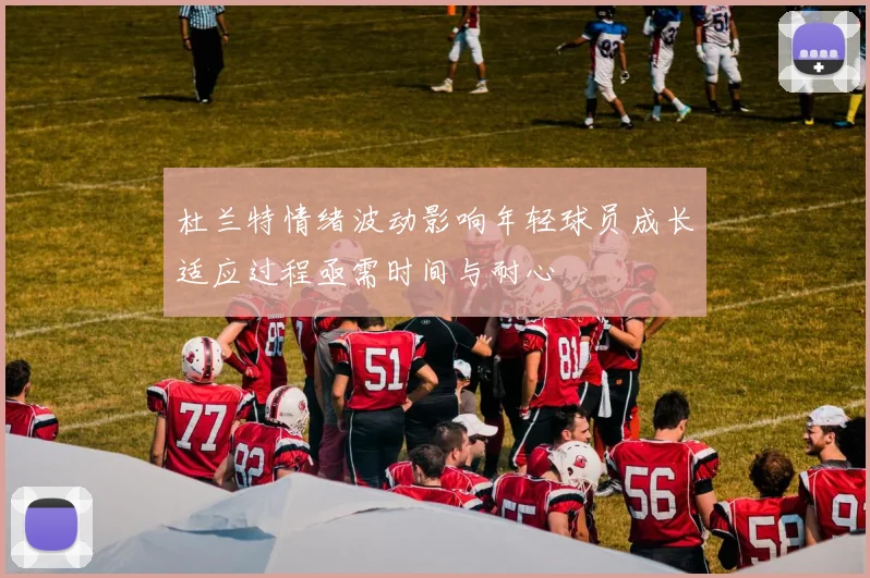 杜兰特情绪波动影响年轻球员成长适应过程亟需时间与耐心