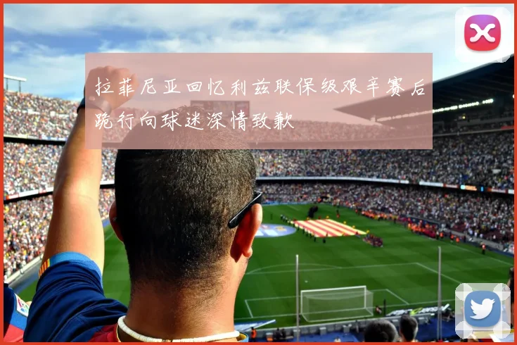拉菲尼亚回忆利兹联保级艰辛赛后跪行向球迷深情致歉