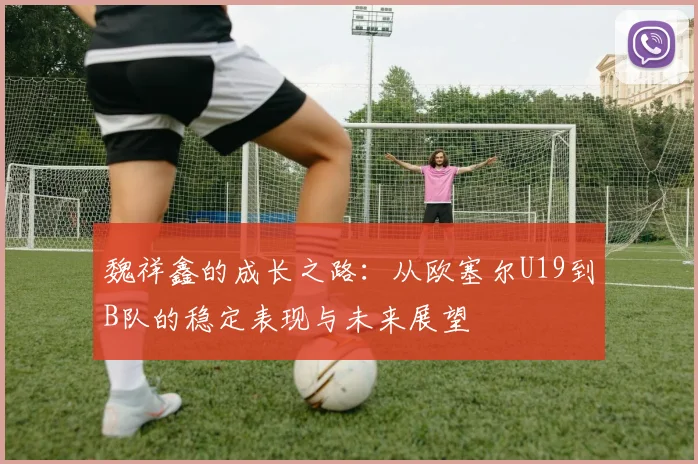 魏祥鑫的成长之路：从欧塞尔U19到B队的稳定表现与未来展望