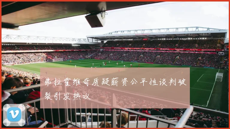 弗拉霍维奇质疑薪资公平性谈判破裂引发热议