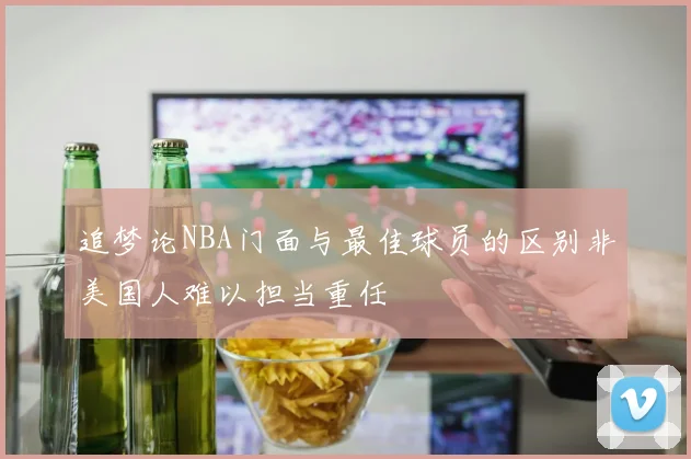 追梦论NBA门面与最佳球员的区别非美国人难以担当重任