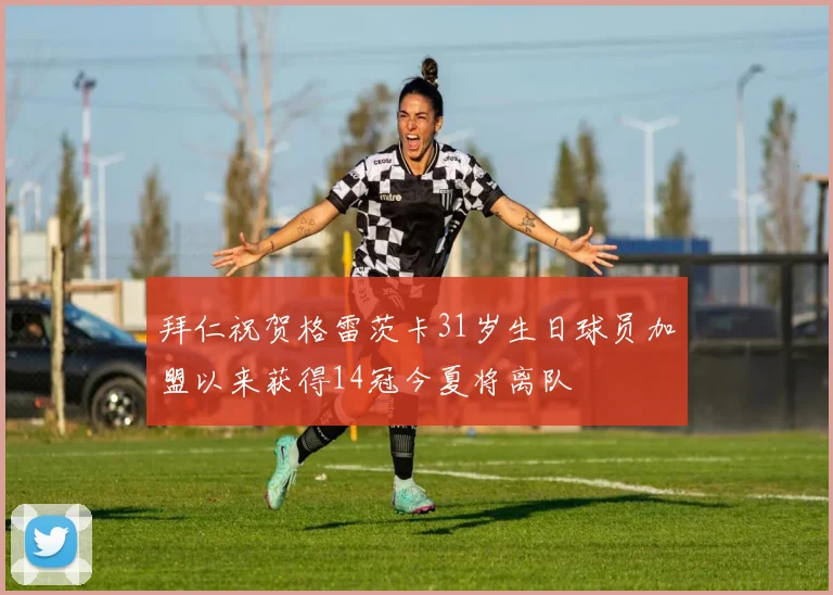 拜仁祝贺格雷茨卡31岁生日球员加盟以来获得14冠今夏将离队