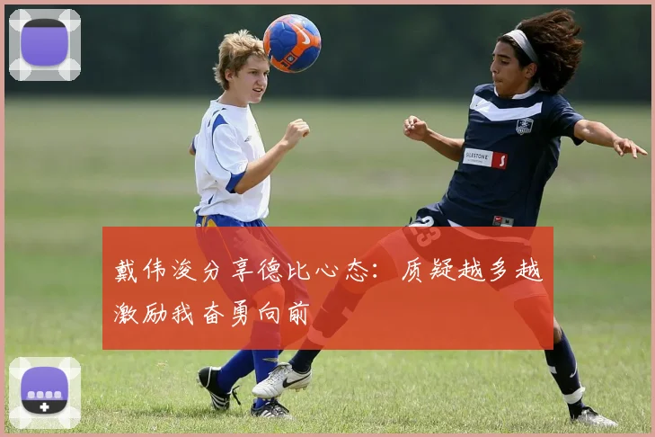 戴伟浚分享德比心态：质疑越多越激励我奋勇向前