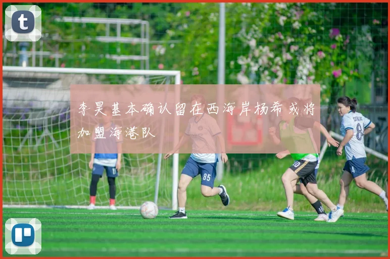 李昊基本确认留在西海岸杨希或将加盟海港队