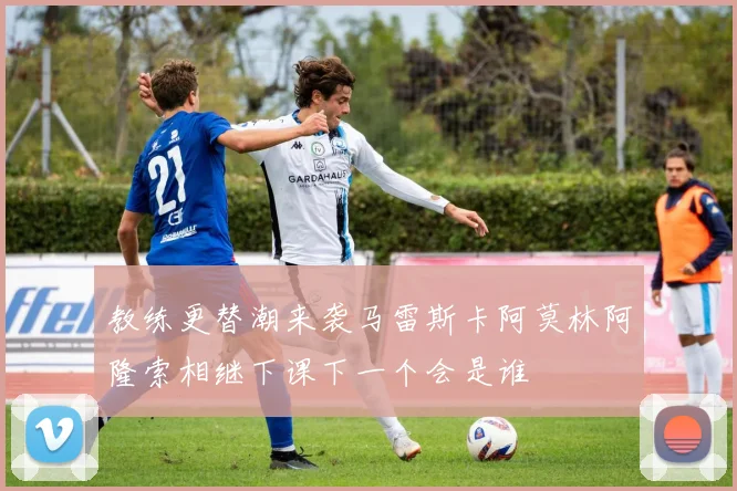 教练更替潮来袭马雷斯卡阿莫林阿隆索相继下课下一个会是谁